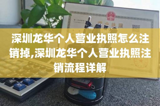 深圳龙华个人营业执照怎么注销掉,深圳龙华个人营业执照注销流程详解