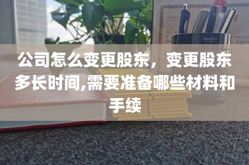 公司怎么变更股东，变更股东多长时间,需要准备哪些材料和手续