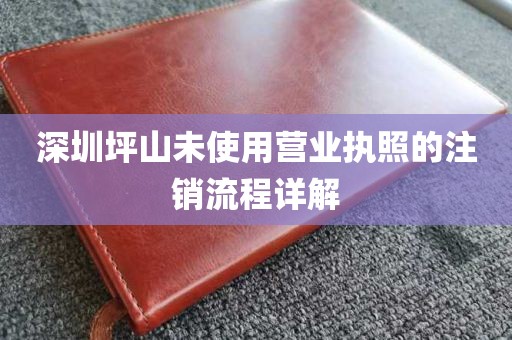 深圳坪山未使用营业执照的注销流程详解