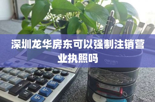 深圳龙华房东可以强制注销营业执照吗