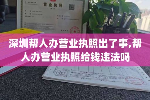 深圳帮人办营业执照出了事,帮人办营业执照给钱违法吗