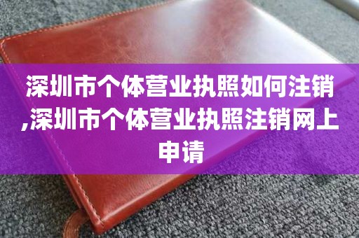 深圳市个体营业执照如何注销,深圳市个体营业执照注销网上申请