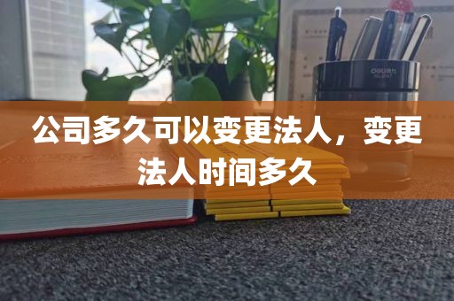 公司多久可以变更法人，变更法人时间多久