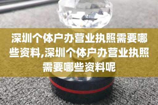 深圳个体户办营业执照需要哪些资料,深圳个体户办营业执照需要哪些资料呢