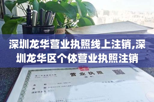 深圳龙华营业执照线上注销,深圳龙华区个体营业执照注销