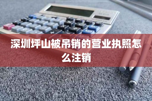 深圳坪山被吊销的营业执照怎么注销
