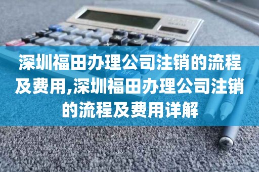 深圳福田办理公司注销的流程及费用,深圳福田办理公司注销的流程及费用详解