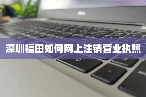 深圳福田如何网上注销营业执照