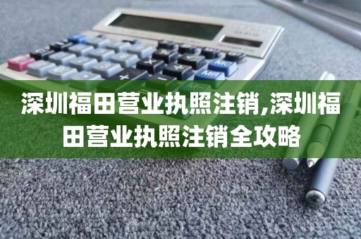 深圳福田营业执照注销,深圳福田营业执照注销全攻略