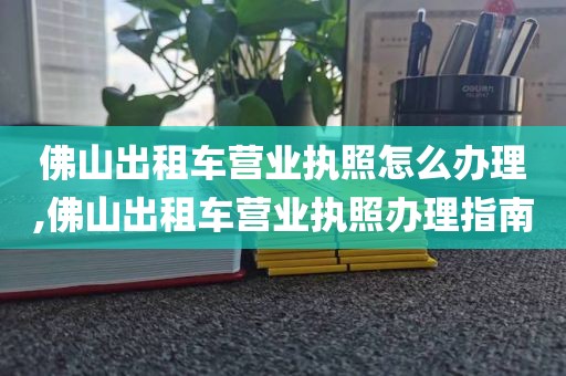 佛山出租车营业执照怎么办理,佛山出租车营业执照办理指南