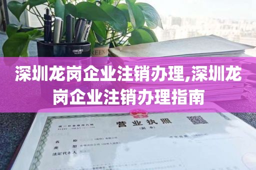 深圳龙岗企业注销办理,深圳龙岗企业注销办理指南