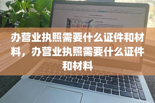 办营业执照需要什么证件和材料，办营业执照需要什么证件和材料