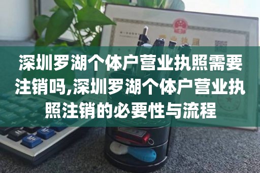深圳罗湖个体户营业执照需要注销吗,深圳罗湖个体户营业执照注销的必要性与流程