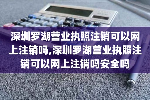深圳罗湖营业执照注销可以网上注销吗,深圳罗湖营业执照注销可以网上注销吗安全吗