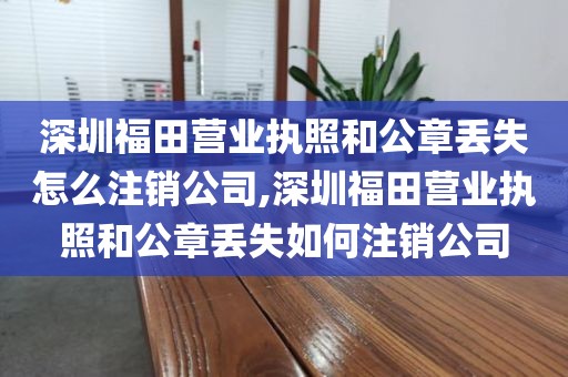 深圳福田营业执照和公章丢失怎么注销公司,深圳福田营业执照和公章丢失如何注销公司