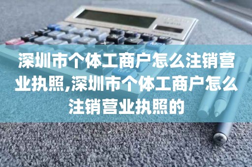 深圳市个体工商户怎么注销营业执照,深圳市个体工商户怎么注销营业执照的