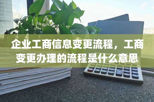 企业工商信息变更流程，工商变更办理的流程是什么意思