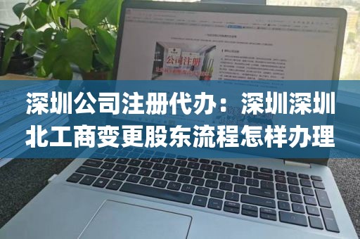 深圳公司注册代办：深圳深圳北工商变更股东流程怎样办理