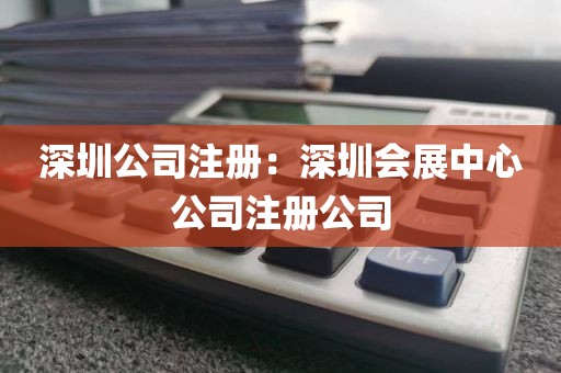 深圳公司注册:深圳会展中心公司注册公司