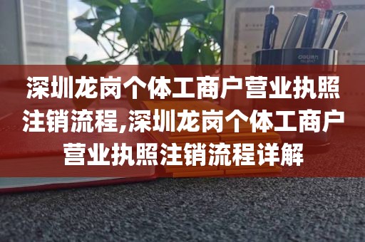 深圳龙岗个体工商户营业执照注销流程,深圳龙岗个体工商户营业执照注销流程详解