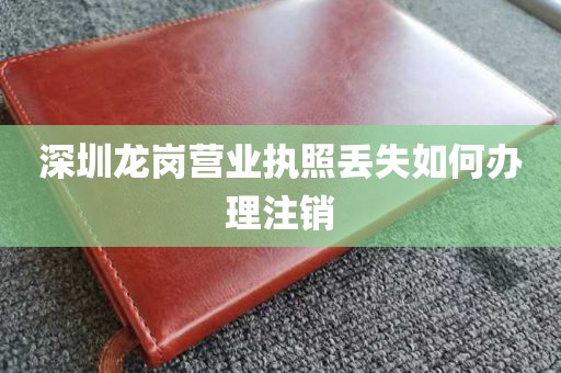 深圳龙岗营业执照丢失如何办理注销