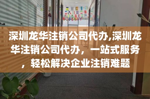 深圳龙华注销公司代办,深圳龙华注销公司代办，一站式服务，轻松解决企业注销难题