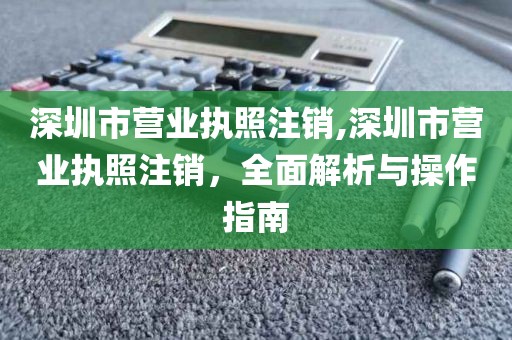 深圳市营业执照注销,深圳市营业执照注销，全面解析与操作指南