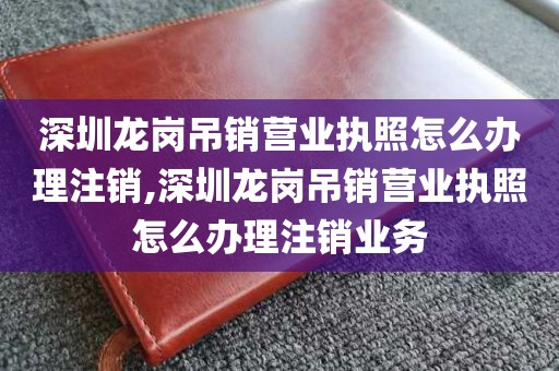 深圳龙岗吊销营业执照怎么办理注销,深圳龙岗吊销营业执照怎么办理注销业务