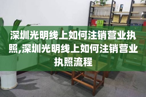 深圳光明线上如何注销营业执照,深圳光明线上如何注销营业执照流程