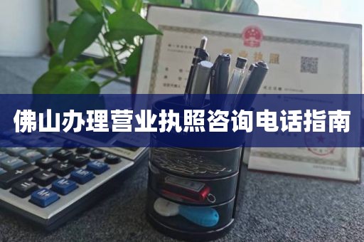 佛山办理营业执照咨询电话指南