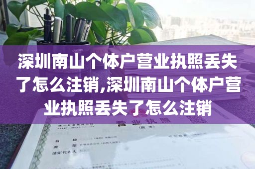 深圳南山个体户营业执照丢失了怎么注销,深圳南山个体户营业执照丢失了怎么注销