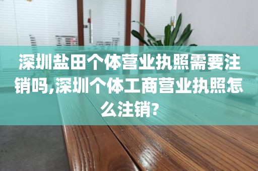 深圳盐田个体营业执照需要注销吗,深圳个体工商营业执照怎么注销?