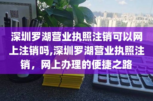 深圳罗湖营业执照注销可以网上注销吗,深圳罗湖营业执照注销，网上办理的便捷之路