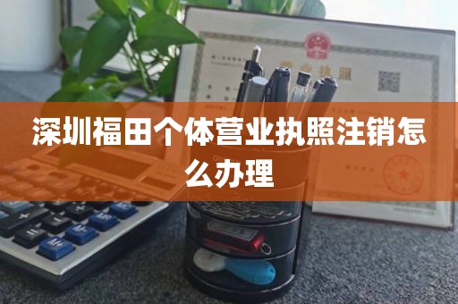 深圳福田个体营业执照注销怎么办理