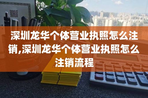 深圳龙华个体营业执照怎么注销,深圳龙华个体营业执照怎么注销流程