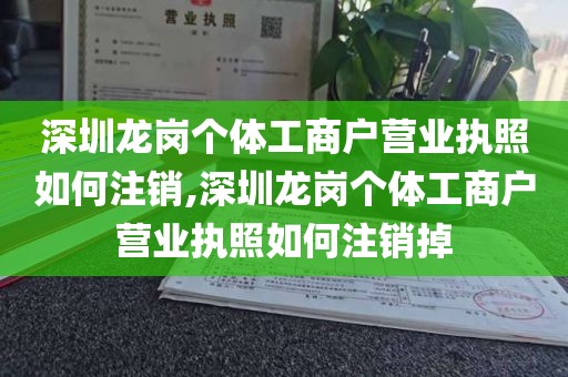 深圳龙岗个体工商户营业执照如何注销,深圳龙岗个体工商户营业执照如何注销掉