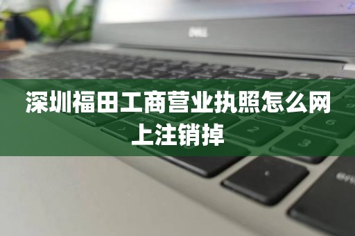 深圳福田工商营业执照怎么网上注销掉