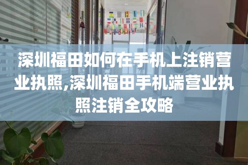 深圳福田如何在手机上注销营业执照,深圳福田手机端营业执照注销全攻略