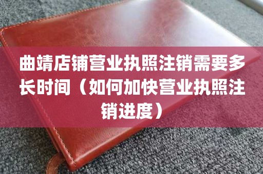 曲靖店铺营业执照注销需要多长时间（如何加快营业执照注销进度）