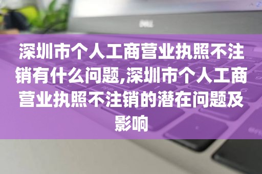 深圳市个人工商营业执照不注销有什么问题,深圳市个人工商营业执照不注销的潜在问题及影响