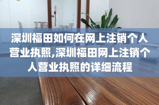 深圳福田如何在网上注销个人营业执照,深圳福田网上注销个人营业执照的详细流程
