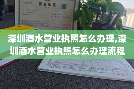 深圳酒水营业执照怎么办理,深圳酒水营业执照怎么办理流程