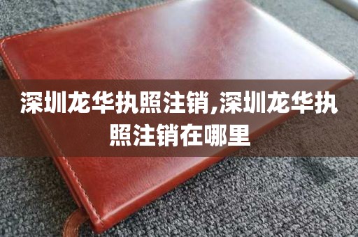 深圳龙华执照注销,深圳龙华执照注销在哪里