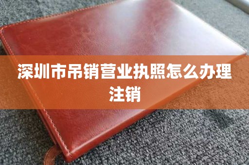 深圳市吊销营业执照怎么办理注销