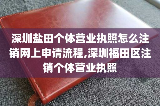 深圳盐田个体营业执照怎么注销网上申请流程,深圳福田区注销个体营业执照