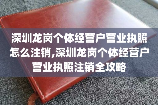 深圳龙岗个体经营户营业执照怎么注销,深圳龙岗个体经营户营业执照注销全攻略