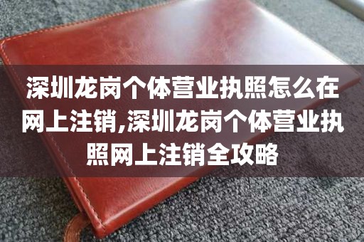 深圳龙岗个体营业执照怎么在网上注销,深圳龙岗个体营业执照网上注销全攻略