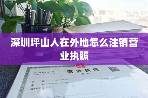 深圳坪山人在外地怎么注销营业执照