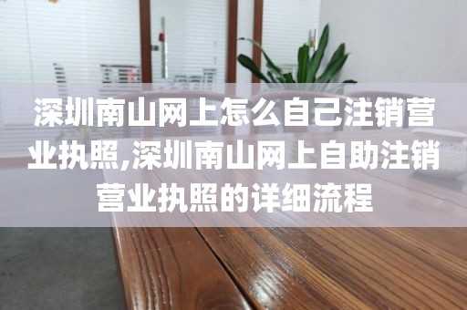 深圳南山网上怎么自己注销营业执照,深圳南山网上自助注销营业执照的详细流程