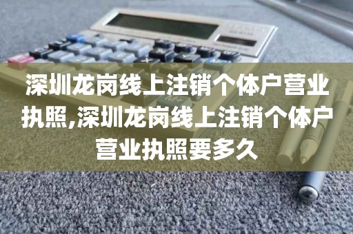 深圳龙岗线上注销个体户营业执照,深圳龙岗线上注销个体户营业执照要多久